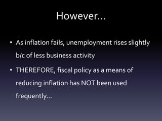 However…
• As inflation fails, unemployment rises slightly
b/c of less business activity
• THEREFORE, fiscal policy as a means of
reducing inflation has NOT been used
frequently…
 