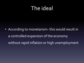 The ideal
• According to monetarism- this would result in
a controlled expansion of the economy
without rapid inflation or high unemployment
 