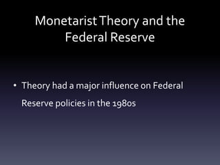 MonetaristTheory and the
Federal Reserve
• Theory had a major influence on Federal
Reserve policies in the 1980s
 