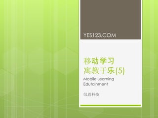 YES123.COM




移动学习
寓教于乐(5)
Mobile Learning
Edutainment

信恩科技
 
