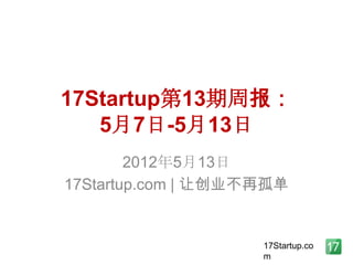 17Startup第13期周报：
   5月7日-5月13日
        2012年5月13日
17Startup.com | 让创业不再孤单


                    17Startup.co
                    m
 