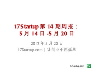 17S tartup 第 14 期周报：
  5 月 14 日 -5 月 20 日
        2012 年 5 月 20 日
 17Startup.com | 让创业不再孤单


                     17Startup.com
 