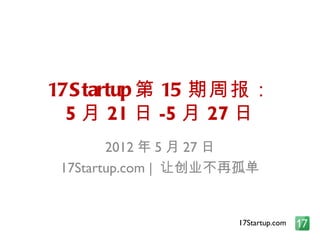 17S tartup 第 15 期周报：
  5 月 21 日 -5 月 27 日
        2012 年 5 月 27 日
 17Startup.com | 让创业不再孤单


                     17Startup.com
 