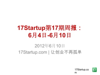 17Startup第17期周报：
   6月4日-6月10日
        2012年6月10日
17Startup.com | 让创业不再孤单


                    17Startup.co
                    m
 