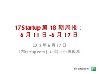 17S tartup 第 18 期周报：
  6 月 11 日 -6 月 17 日
        2012 年 6 月 17 日
 17Startup.com | 让创业不再孤单


                     17Startup.com
 