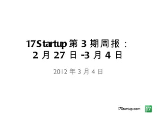 17Startup 第 3 期周报： 2 月 27 日 -3 月 4 日 2012 年 3 月 4 日 