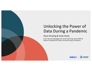 Unlocking the Power of
Data During a Pandemic
Steve Dowling & Andy Hanks
From Vaccine Management to ICU Planning: How CRISP &
Slalom Unlocked the Power of Data During a Pandemic
 