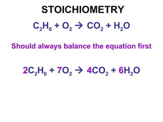 STOICHIOMETRY
Should always balance the equation first
C2H6 + O2  CO2 + H2O
2C2H6 + 7O2  4CO2 + 6H2O
 
