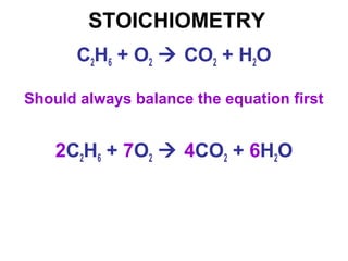 STOICHIOMETRY
Should always balance the equation first
C2H6 + O2  CO2 + H2O
2C2H6 + 7O2  4CO2 + 6H2O
 