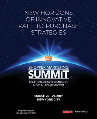 NEW HORIZONS
OF INNOVATIVE
PATH-TO-PURCHASE
STRATEGIES
Register today at
shoppersummit.com
MARCH 27 - 29, 2017
NEW YORK CITY
THE STRATEGIC CONFERENCE FOR
SHOPPER-BASED GROWTH
 