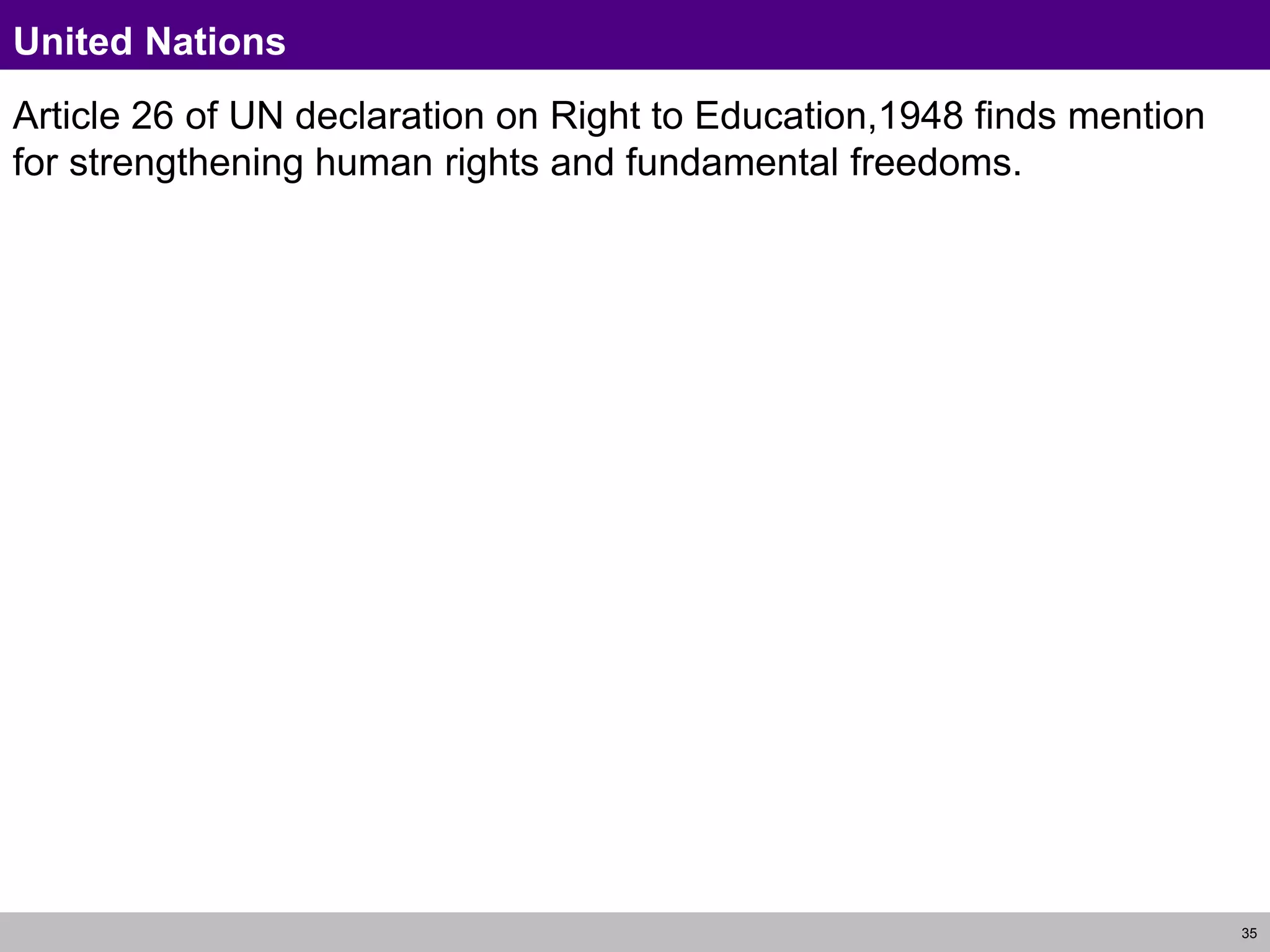 35
United Nations
Article 26 of UN declaration on Right to Education,1948 finds mention
for strengthening human rights and fundamental freedoms.
 