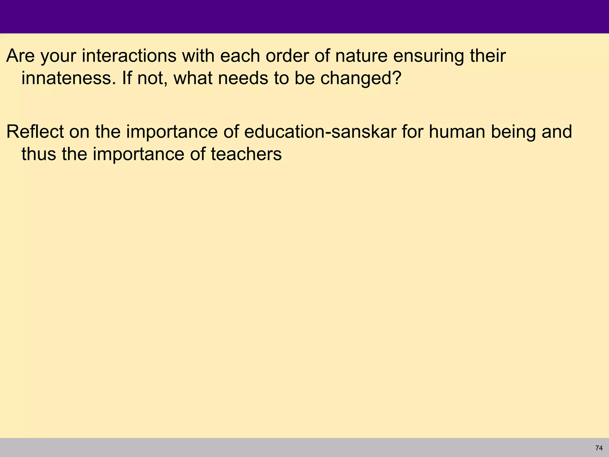 74
Are your interactions with each order of nature ensuring their
innateness. If not, what needs to be changed?
Reflect on the importance of education-sanskar for human being and
thus the importance of teachers
 
