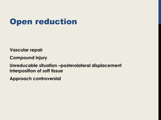 Open reduction
Vascular repair
Compound injury
Unreducable situation –posterolateral displacement
interposition of soft tissue
Approach controversial
 