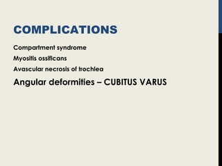 COMPLICATIONS
Compartment syndrome
Myositis ossificans
Avascular necrosis of trochlea
Angular deformities – CUBITUS VARUS
 