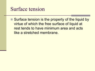 Surface tension
 Surface tension is the property of the liquid by
virtue of which the free surface of liquid at
rest tends to have minimum area and acts
like a stretched membrane.
 