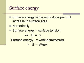 Surface energy
 Surface energy is the work done per unit
increase in surface area
 Numerically
 Surface energy = surface tension
=> S = σ
Surface energy = work done/ΔArea
=> S = W/ΔA
 