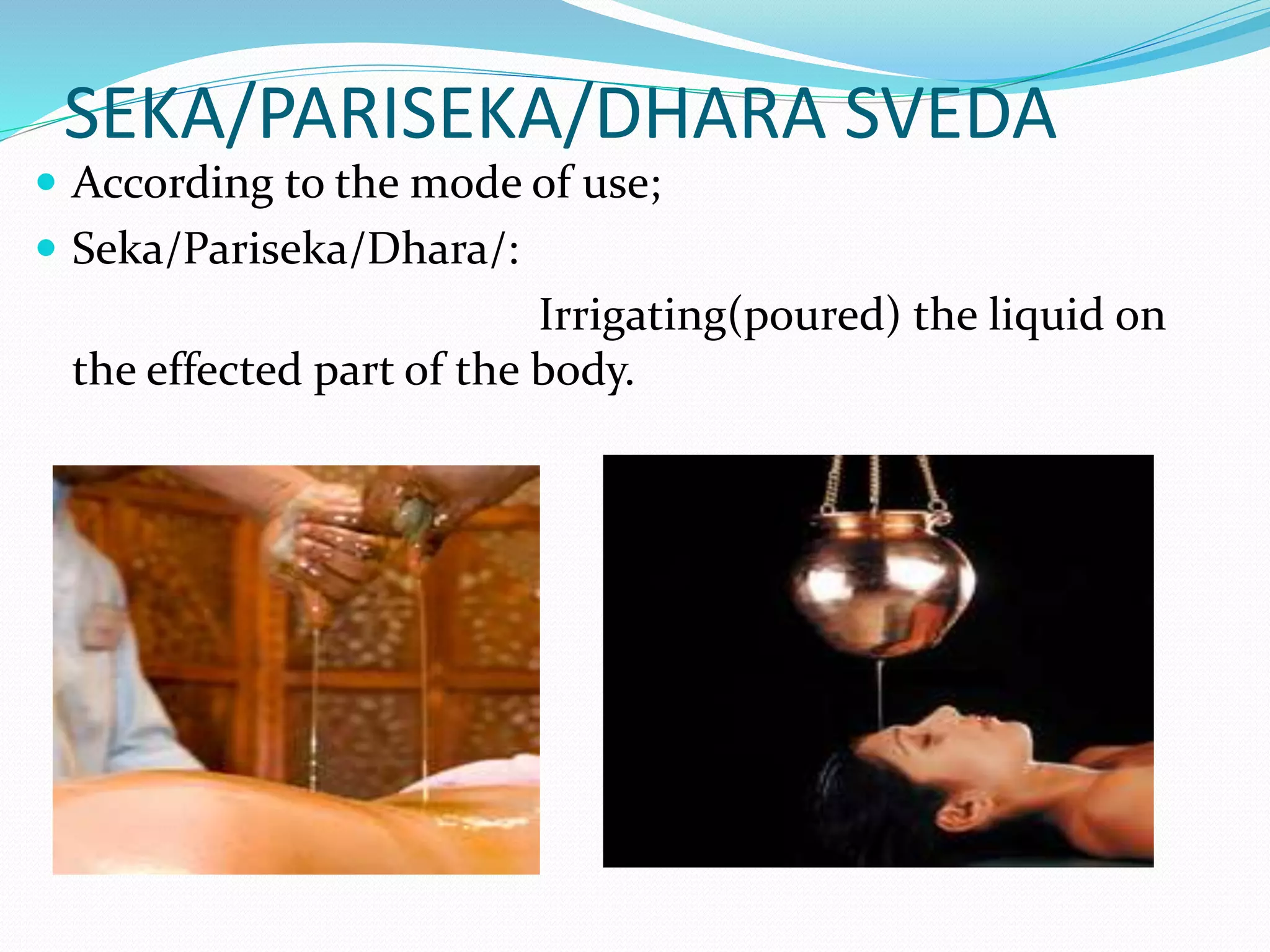 SEKA/PARISEKA/DHARA SVEDA
 According to the mode of use;
 Seka/Pariseka/Dhara/:
Irrigating(poured) the liquid on
the effected part of the body.
 