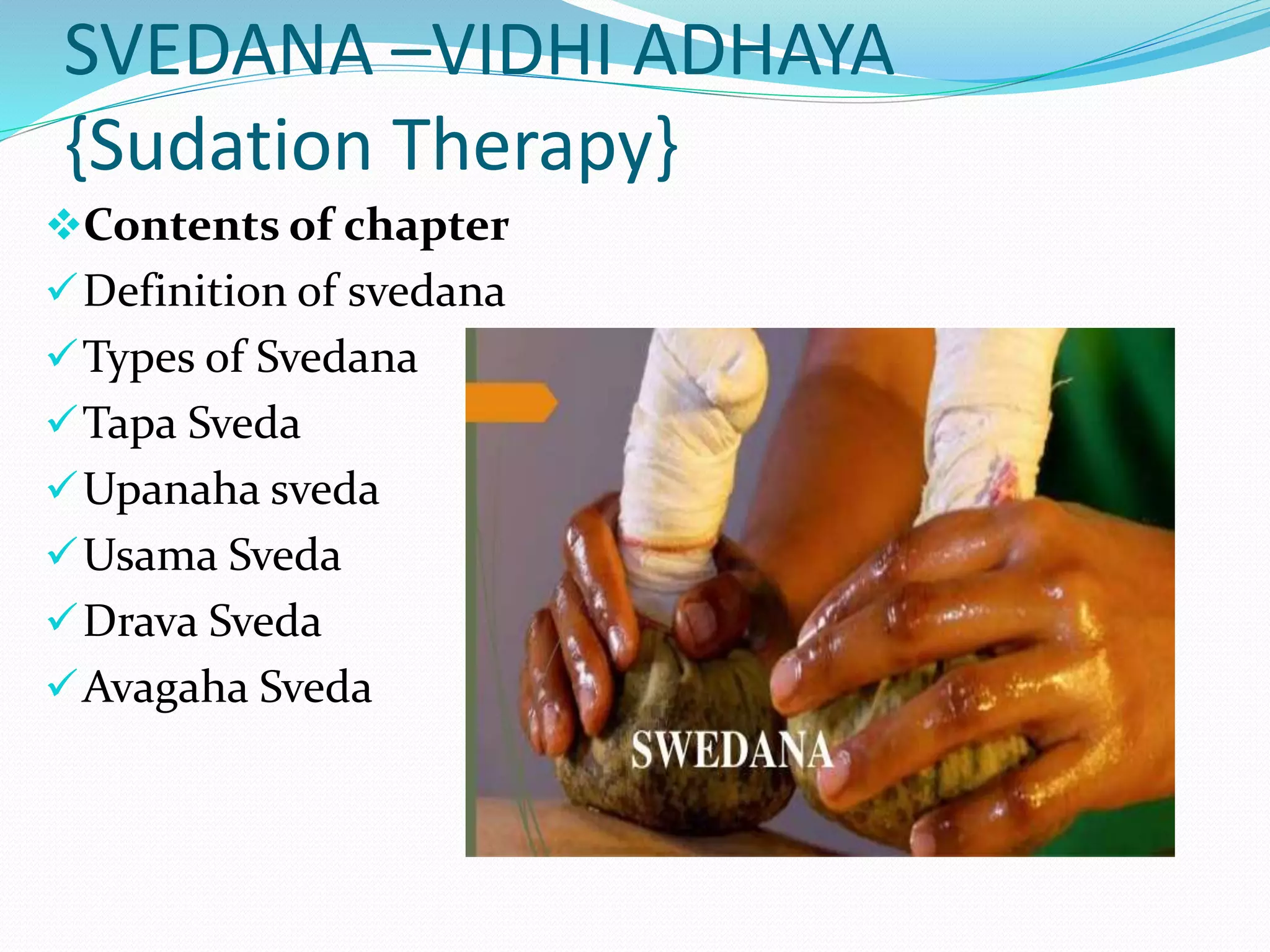 SVEDANA –VIDHI ADHAYA
{Sudation Therapy}
Contents of chapter
Definition of svedana
Types of Svedana
Tapa Sveda
Upanaha sveda
Usama Sveda
Drava Sveda
Avagaha Sveda
 