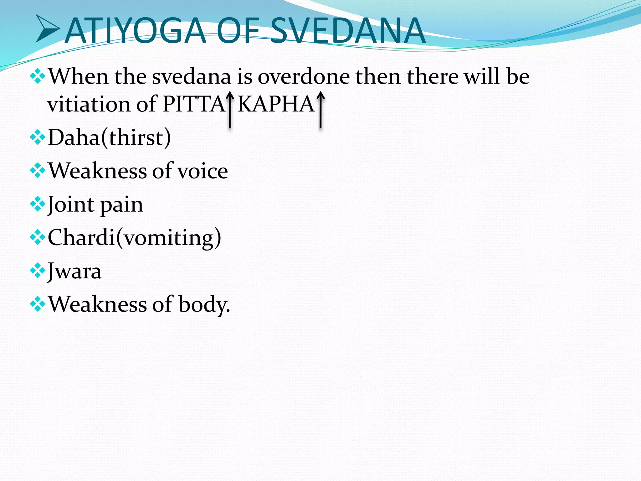 ATIYOGA OF SVEDANA
When the svedana is overdone then there will be
vitiation of PITTA KAPHA
Daha(thirst)
Weakness of voice
Joint pain
Chardi(vomiting)
Jwara
Weakness of body.
 