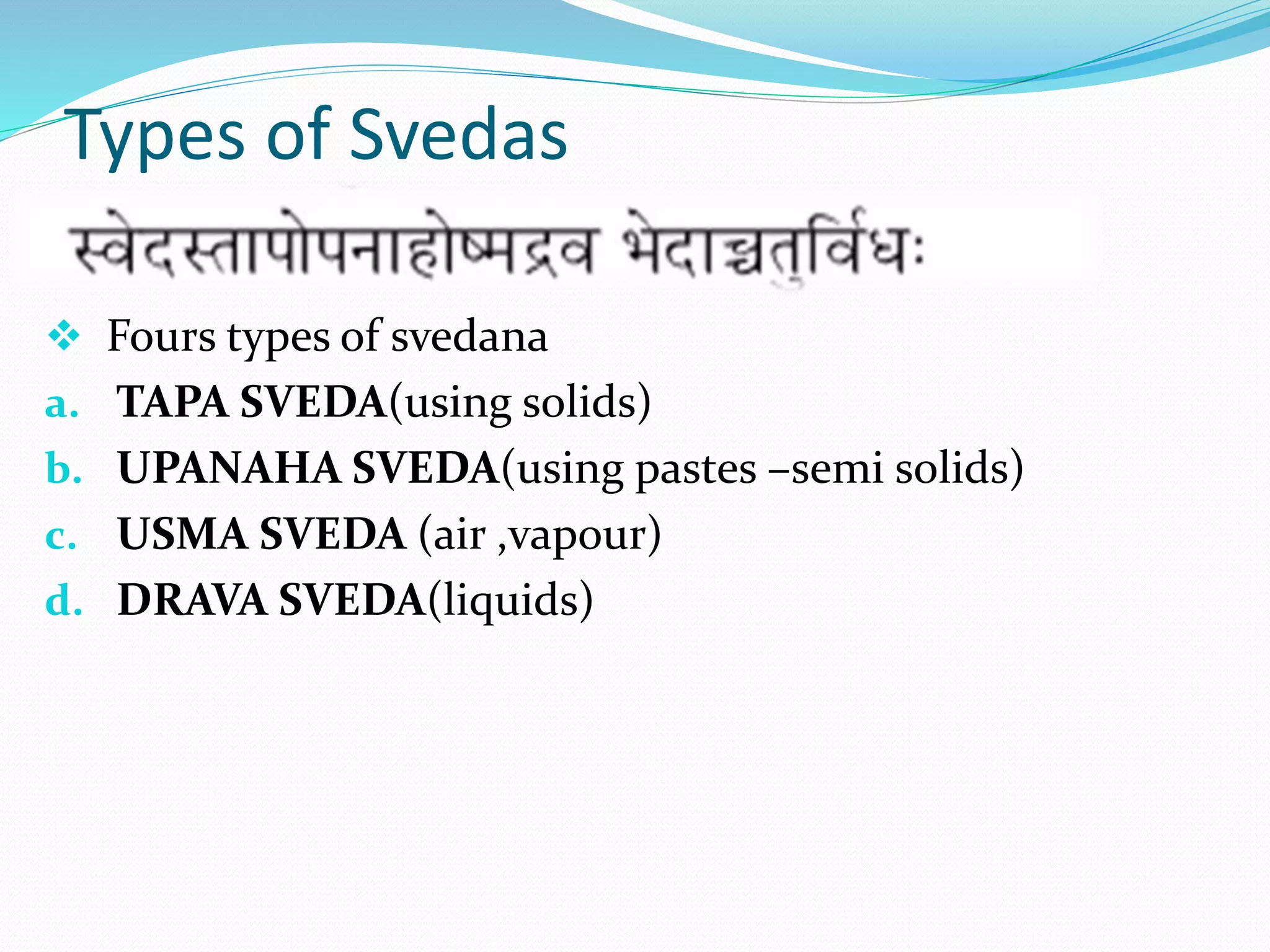 Types of Svedas
 Fours types of svedana
a. TAPA SVEDA(using solids)
b. UPANAHA SVEDA(using pastes –semi solids)
c. USMA SVEDA (air ,vapour)
d. DRAVA SVEDA(liquids)
 