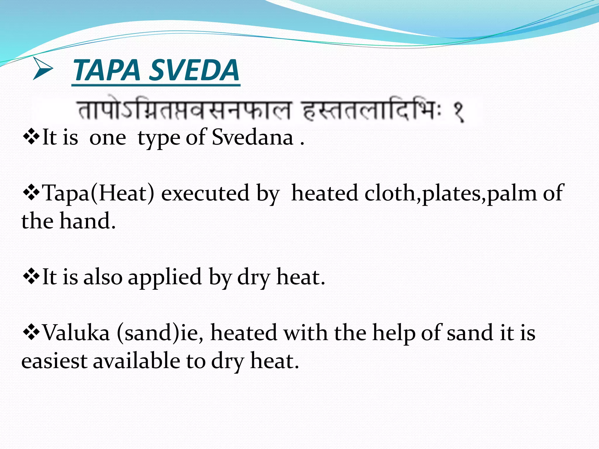  TAPA SVEDA
It is one type of Svedana .
Tapa(Heat) executed by heated cloth,plates,palm of
the hand.
It is also applied by dry heat.
Valuka (sand)ie, heated with the help of sand it is
easiest available to dry heat.
 