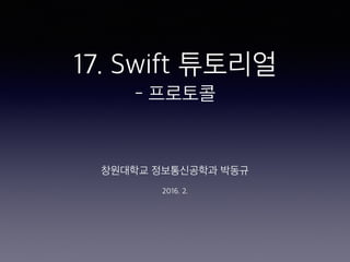 17. Swift 튜토리얼
- 프로토콜
창원대학교 정보통신공학과 박동규
2016. 2.
 