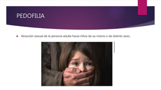 PEDOFILIA
 Atracción sexual de la persona adulta hacia niños de su mismo o de distinto sexo.
 