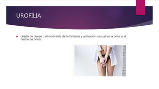 UROFILIA
 objeto de deseo o el motivante de la fantasía y activación sexual es la orina o el
hecho de orinar.
 