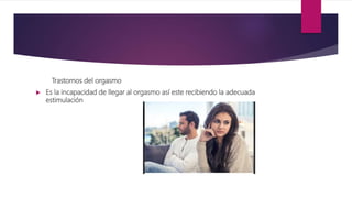 Trastornos del orgasmo
 Es la incapacidad de llegar al orgasmo así este recibiendo la adecuada
estimulación
 