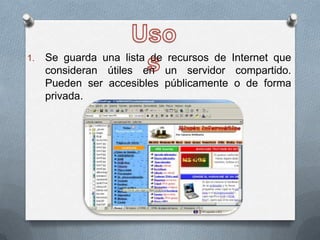 UsosSe guarda una lista de recursos de Internet que consideran útiles en un servidor compartido. Pueden ser accesibles públicamente o de forma privada. 