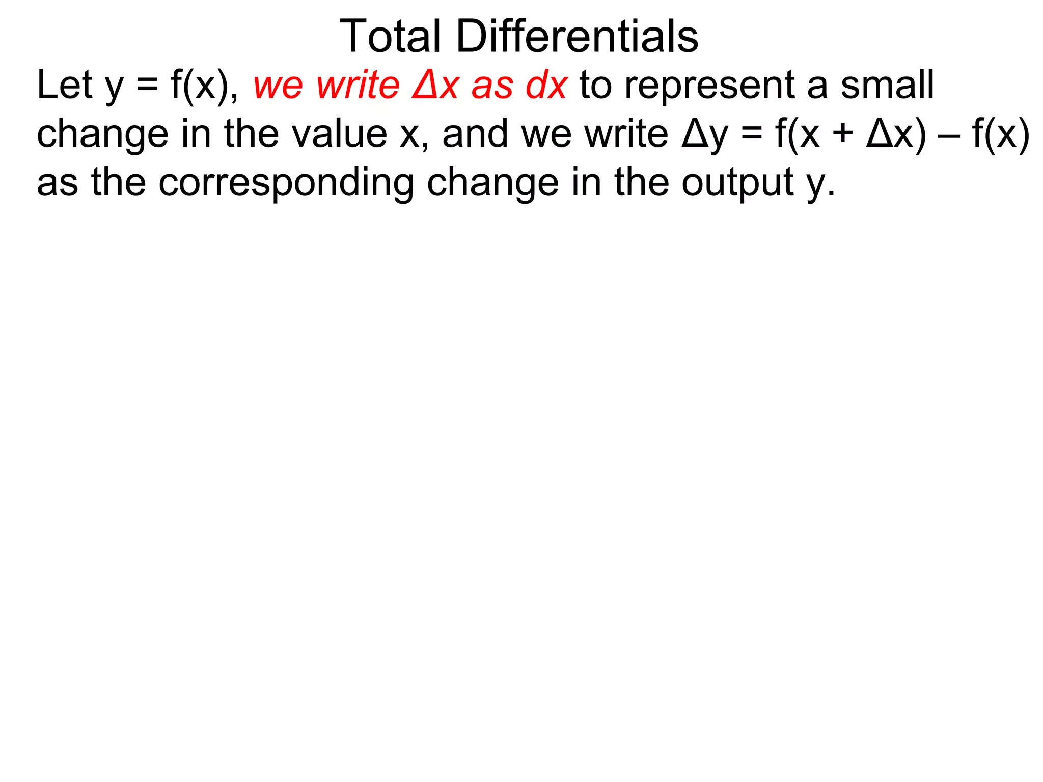 Total Differentials
Let y = f(x), we write Δx as dx to represent a small
change in the value x, and we write Δy = f(x + Δx) – f(x)
as the corresponding change in the output y.
 