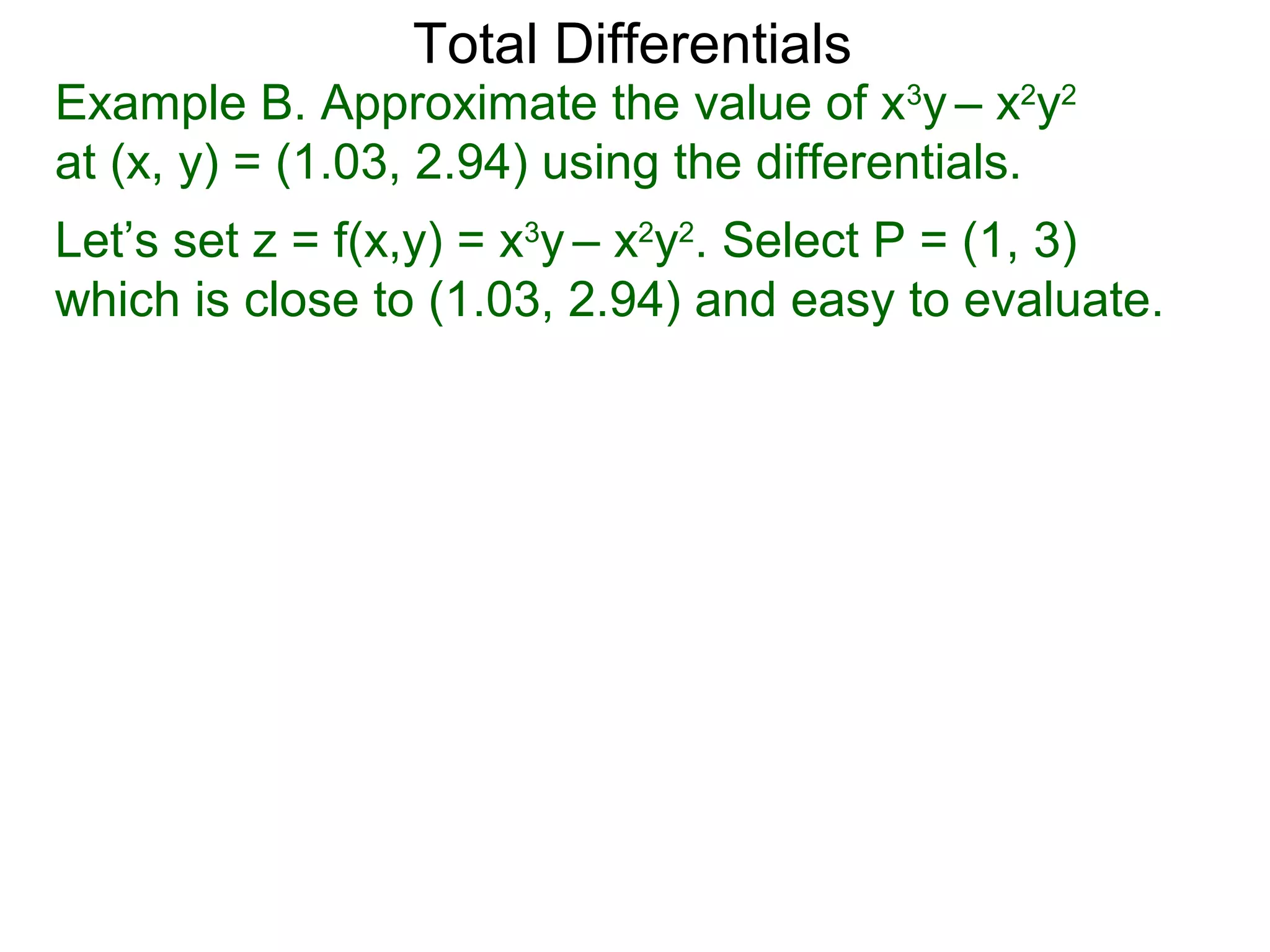 Total Differentials
Example B. Approximate the value of x3y – x2y2
at (x, y) = (1.03, 2.94) using the differentials.
Let’s set z = f(x,y) = x3y – x2y2. Select P = (1, 3)
which is close to (1.03, 2.94) and easy to evaluate.
 