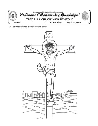  Delinea y colorea la crucifixión de Jesús.
INSTITUCIÓN EDUCATIVA PRIVADA
TAREA: LA CRUCIFIXIÓN DE JESÚS
ALUMNO: ________________________ FECHA: 11/04/17AULA: 4 AÑOS
 