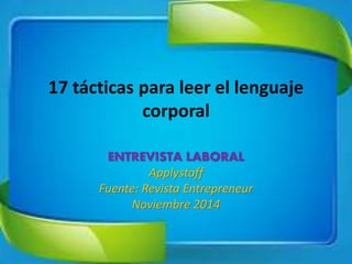 17 tácticas para leer el lenguaje 
corporal 
ENTREVISTA LABORAL 
Applystaff 
Fuente: Revista Entrepreneur 
Noviembre 2014 
 