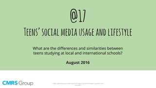 CMRS Digital Solutions Limited reserves all rights on all the information contained in this
document
@17
Teens’socialmediausageandlifestyle
What are the differences and similarities between
teens studying at local and international schools?
August 2016
 