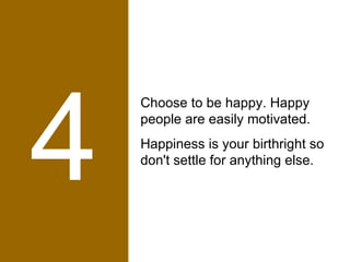 4 Choose to be happy. Happy people are easily motivated.  Happiness is your birthright so don't settle for anything else. 