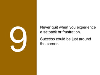 9 Never quit when you experience a setback or frustration. Success could be just around the corner. 