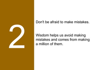 2 Don't be afraid to make mistakes.  Wisdom helps us avoid making mistakes and comes from making a million of them. 