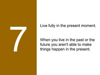 7 Live fully in the present moment.  When you live in the past or the future you aren't able to make things happen in the ...