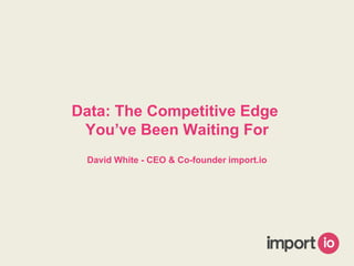 Data: The Competitive Edge
You’ve Been Waiting For
David White - CEO & Co-founder import.io
 