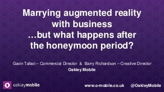 Marrying augmented reality
with business
…but what happens after
the honeymoon period?
Gavin Talbot – Commercial Director & Barry Richardson – Creative Director
Oakley Mobile
www.o-mobile.co.uk @OakleyMobile
 