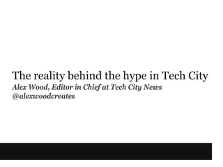 The reality behind the hype in Tech City
Alex Wood, Editor in Chief at Tech City News
@alexwoodcreates
 