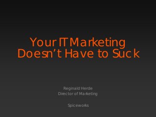 Your IT Marketing
Doesn’t Have to Suck
Reginald Herde
Director of Marketing
Spiceworks
 