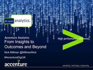 From Insights to
Outcomes and Beyond
Nick Millman @MillmanNick
#AccentureDigiUK
 