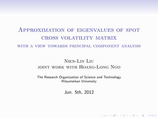 Approximation of eigenvalues of spot
      cross volatility matrix
with a view towards principal component analysis


                 Nien-Lin Liu
       joint work with Hoang-Long Ngo

       The Research Organization of Science and Technology
                     Ritsumeikan University


                       Jun. 5th, 2012
 