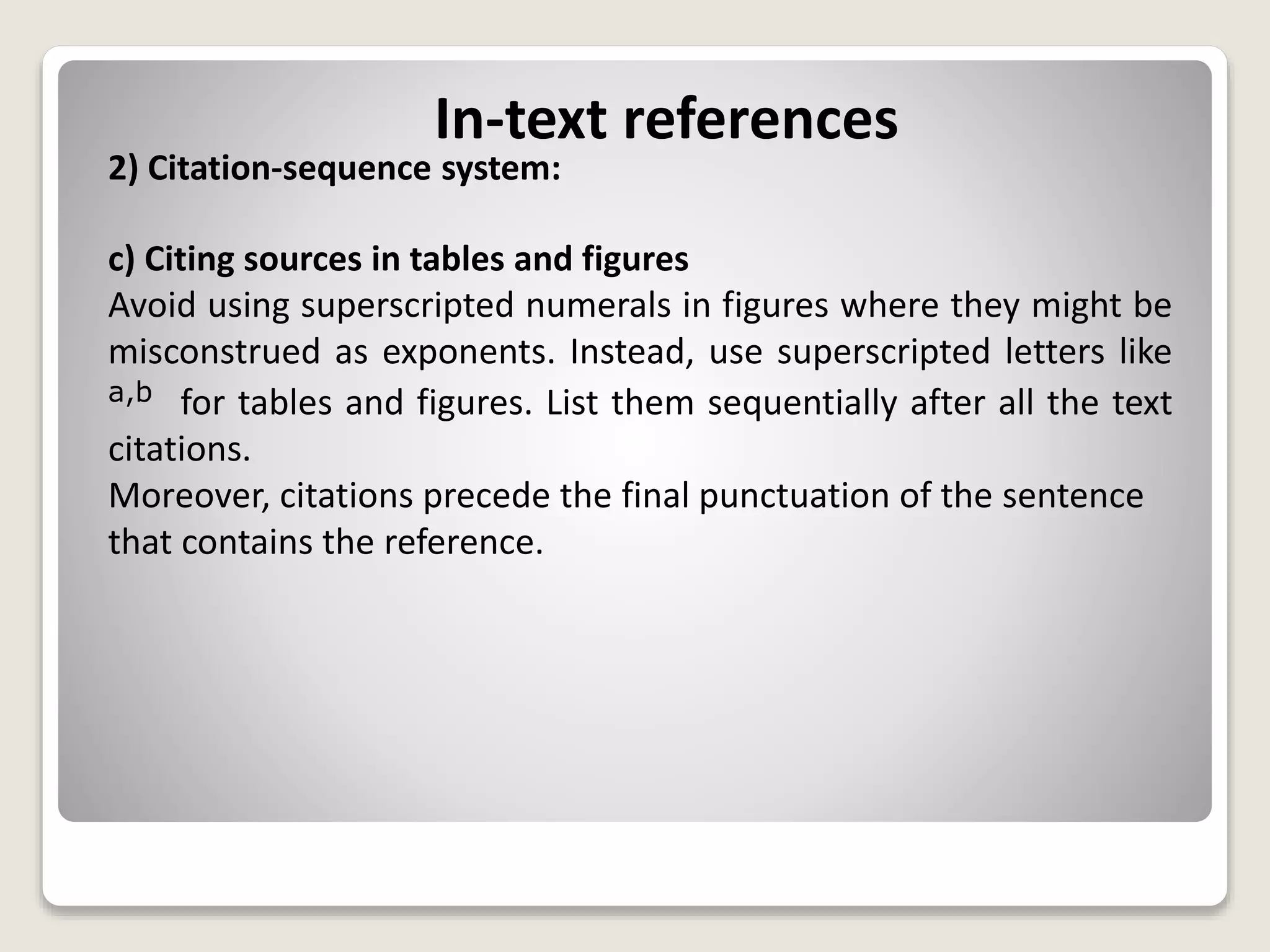 In-text references
2) Citation-sequence system:
c) Citing sources in tables and figures
Avoid using superscripted numerals in figures where they might be
misconstrued as exponents. Instead, use superscripted letters like
a,b for tables and figures. List them sequentially after all the text
citations.
Moreover, citations precede the final punctuation of the sentence
that contains the reference.
 