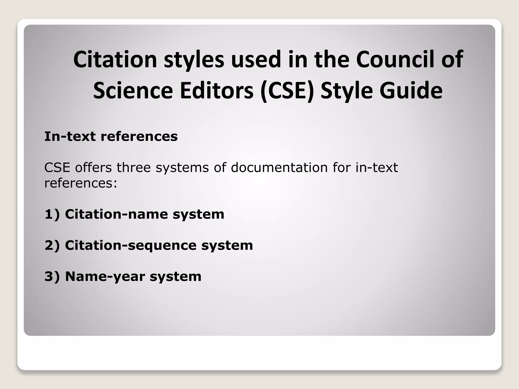 Citation styles used in the Council of
Science Editors (CSE) Style Guide
In-text references
CSE offers three systems of documentation for in-text
references:
1) Citation-name system
2) Citation-sequence system
3) Name-year system
 