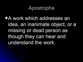 Apostrophe A work which addresses an idea, an inanimate object, or a missing or dead person as though they can hear and understand the work. 