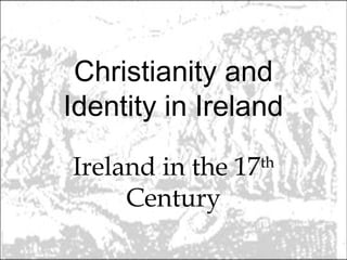 Christianity and
Identity in Ireland

Ireland in the 17   th

     Century
 