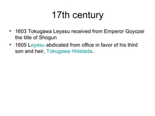 17th century
• 1603 Tokugawa Leyasu received from Emperor Goyozei
the title of Shogun
• 1605 Leyasu abdicated from office in favor of his third
son and heir, Tokugawa Hidetada.
 
